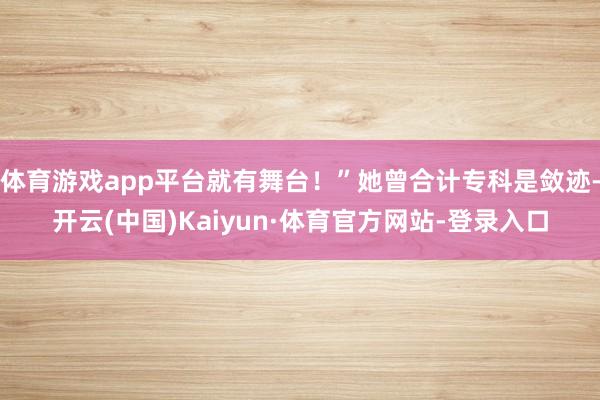 体育游戏app平台就有舞台！”她曾合计专科是敛迹-开云(中国)Kaiyun·体育官方网站-登录入口