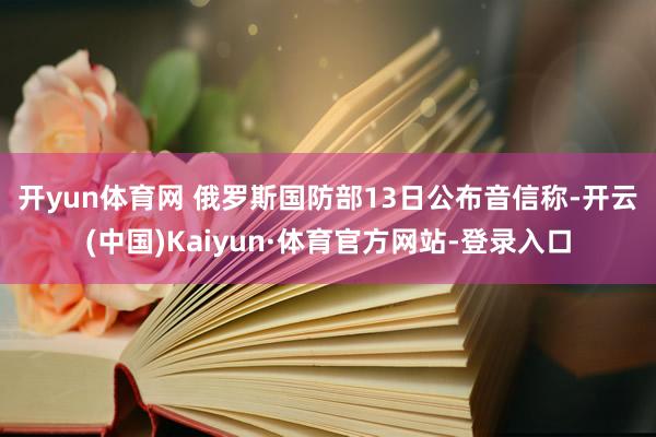 开yun体育网 　　俄罗斯国防部13日公布音信称-开云(中国)Kaiyun·体育官方网站-登录入口