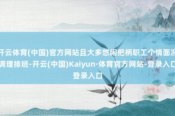 开云体育(中国)官方网站且大多悠闲把柄职工个情面况调理排班-开云(中国)Kaiyun·体育官方网站-登录入口