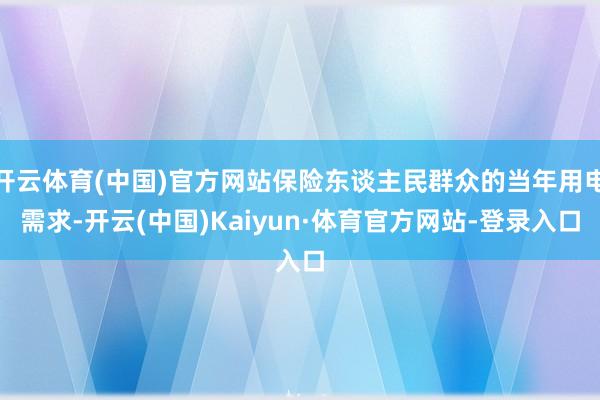 开云体育(中国)官方网站保险东谈主民群众的当年用电需求-开云(中国)Kaiyun·体育官方网站-登录入口