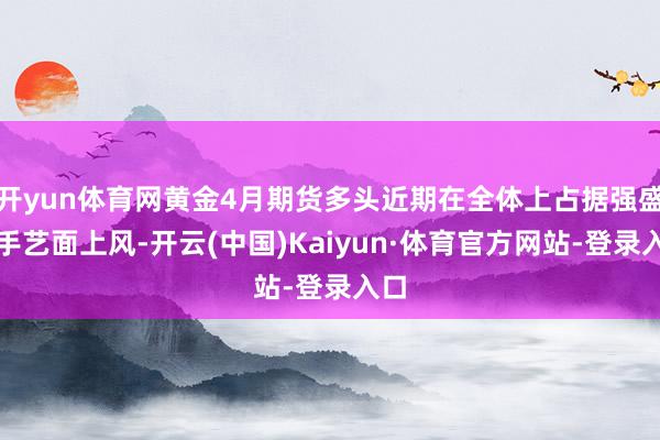 开yun体育网黄金4月期货多头近期在全体上占据强盛的手艺面上风-开云(中国)Kaiyun·体育官方网站-登录入口