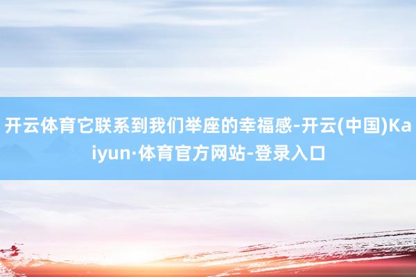 开云体育它联系到我们举座的幸福感-开云(中国)Kaiyun·体育官方网站-登录入口