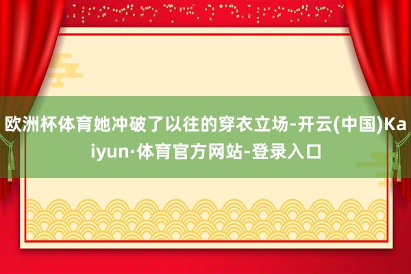 欧洲杯体育她冲破了以往的穿衣立场-开云(中国)Kaiyun·体育官方网站-登录入口