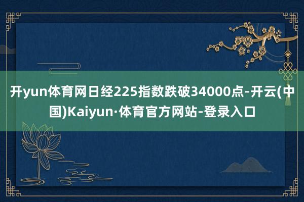 开yun体育网日经225指数跌破34000点-开云(中国)Kaiyun·体育官方网站-登录入口