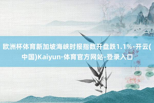 欧洲杯体育新加坡海峡时报指数开盘跌1.1%-开云(中国)Kaiyun·体育官方网站-登录入口