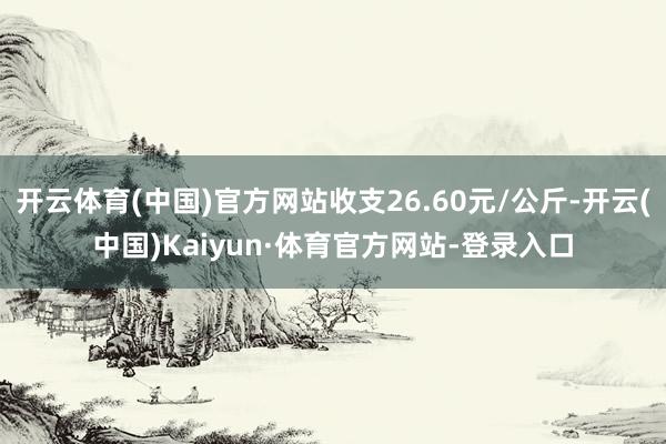 开云体育(中国)官方网站收支26.60元/公斤-开云(中国)Kaiyun·体育官方网站-登录入口