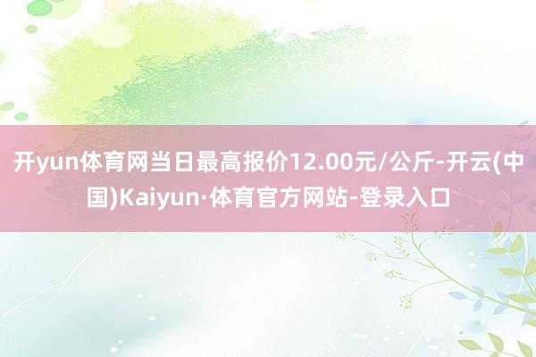 开yun体育网当日最高报价12.00元/公斤-开云(中国)Kaiyun·体育官方网站-登录入口
