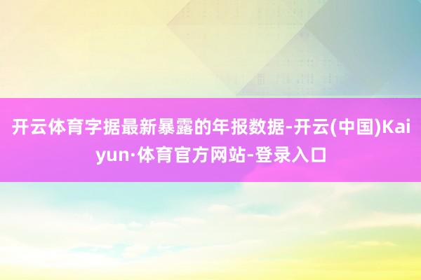 开云体育字据最新暴露的年报数据-开云(中国)Kaiyun·体育官方网站-登录入口