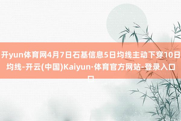 开yun体育网4月7日石基信息5日均线主动下穿10日均线-开云(中国)Kaiyun·体育官方网站-登录入口