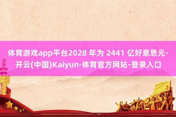 体育游戏app平台2028 年为 2441 亿好意思元-开云(中国)Kaiyun·体育官方网站-登录入口