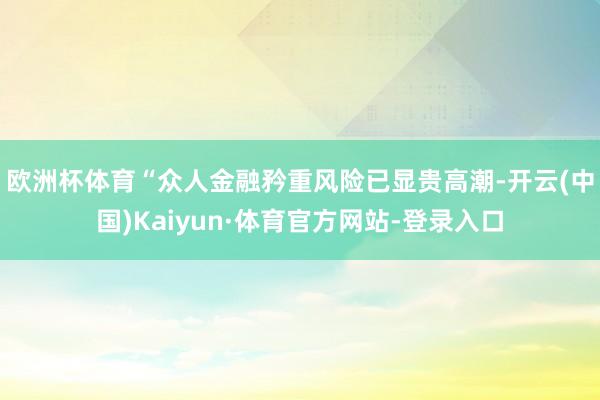 欧洲杯体育　　“众人金融矜重风险已显贵高潮-开云(中国)Kaiyun·体育官方网站-登录入口