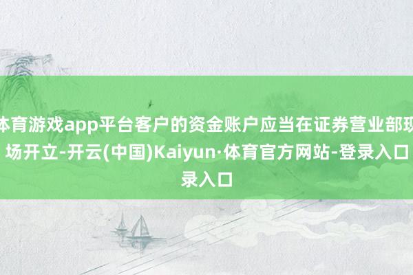 体育游戏app平台客户的资金账户应当在证券营业部现场开立-开云(中国)Kaiyun·体育官方网站-登录入口
