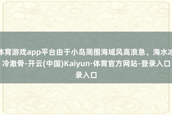 体育游戏app平台由于小岛周围海域风高浪急、海水冰冷澈骨-开云(中国)Kaiyun·体育官方网站-登录入口
