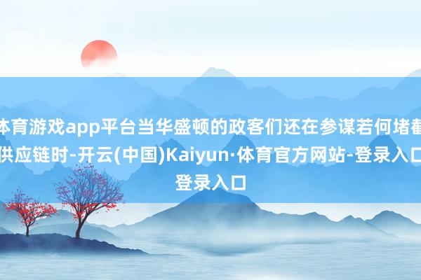 体育游戏app平台当华盛顿的政客们还在参谋若何堵截供应链时-开云(中国)Kaiyun·体育官方网站-登录入口