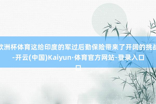 欧洲杯体育这给印度的军过后勤保险带来了开阔的挑战-开云(中国)Kaiyun·体育官方网站-登录入口