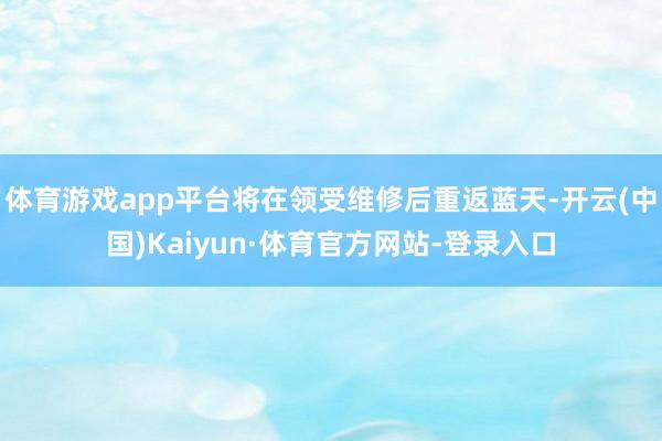 体育游戏app平台将在领受维修后重返蓝天-开云(中国)Kaiyun·体育官方网站-登录入口