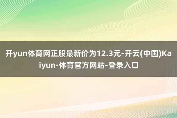 开yun体育网正股最新价为12.3元-开云(中国)Kaiyun·体育官方网站-登录入口