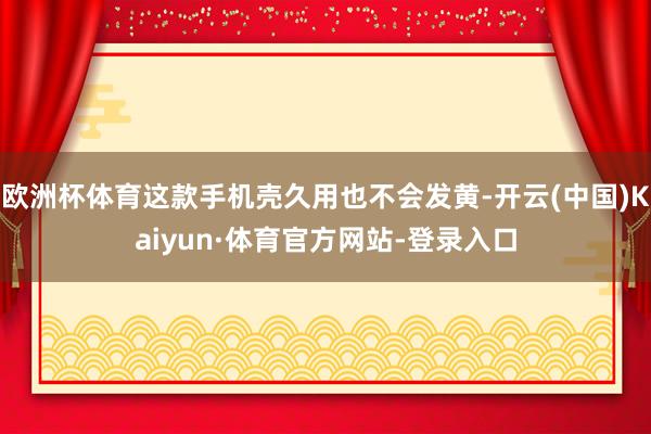欧洲杯体育这款手机壳久用也不会发黄-开云(中国)Kaiyun·体育官方网站-登录入口