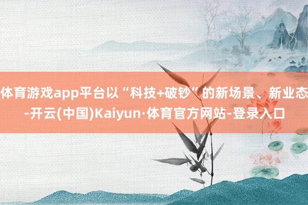 体育游戏app平台以“科技+破钞”的新场景、新业态-开云(中国)Kaiyun·体育官方网站-登录入口