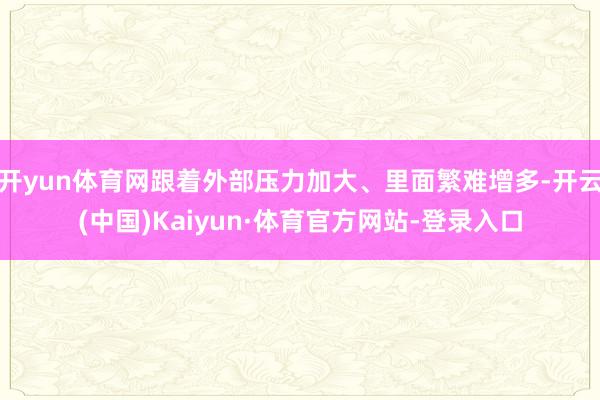 开yun体育网跟着外部压力加大、里面繁难增多-开云(中国)Kaiyun·体育官方网站-登录入口