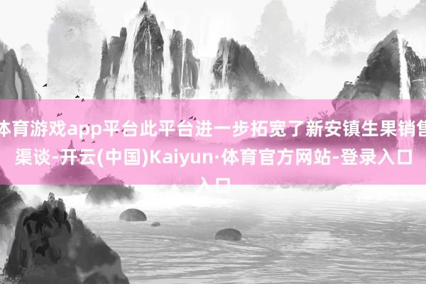 体育游戏app平台此平台进一步拓宽了新安镇生果销售渠谈-开云(中国)Kaiyun·体育官方网站-登录入口