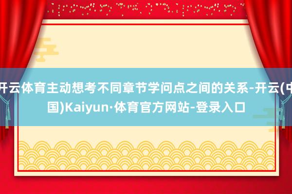 开云体育主动想考不同章节学问点之间的关系-开云(中国)Kaiyun·体育官方网站-登录入口