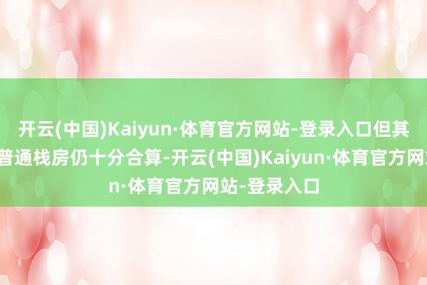 开云(中国)Kaiyun·体育官方网站-登录入口但其收费相较于普通栈房仍十分合算-开云(中国)Kaiyun·体育官方网站-登录入口