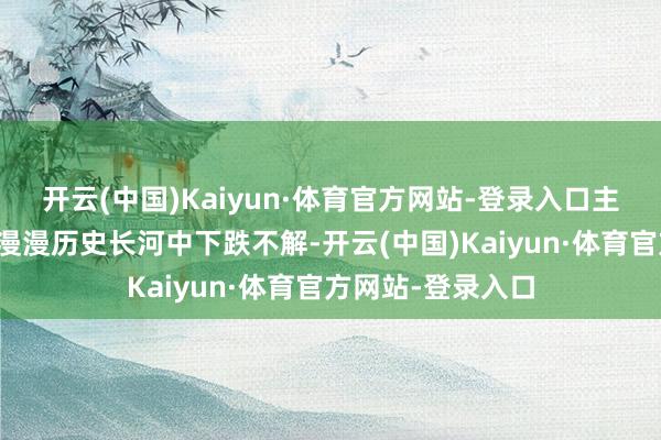 开云(中国)Kaiyun·体育官方网站-登录入口主若是图章实体在漫漫历史长河中下跌不解-开云(中国)Kaiyun·体育官方网站-登录入口