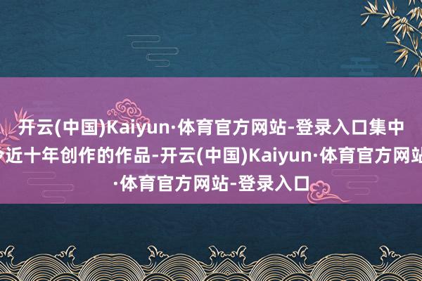 开云(中国)Kaiyun·体育官方网站-登录入口集中呈现许固令近十年创作的作品-开云(中国)Kaiyun·体育官方网站-登录入口
