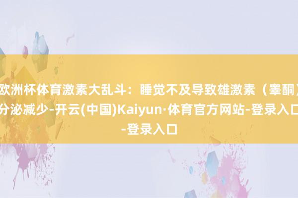 欧洲杯体育激素大乱斗:睡觉不及导致雄激素(睾酮)分泌减少-开云(中国)Kaiyun·体育官方网站-登录入口