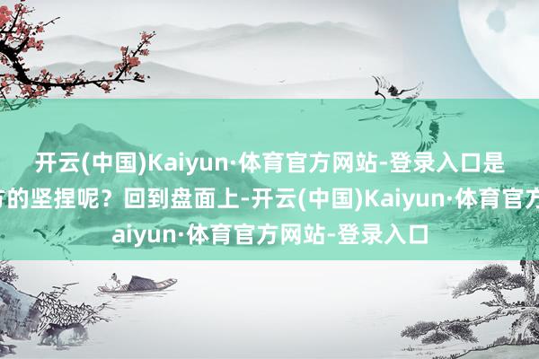 开云(中国)Kaiyun·体育官方网站-登录入口是不是要感谢我方的坚捏呢？回到盘面上-开云(中国)Kaiyun·体育官方网站-登录入口