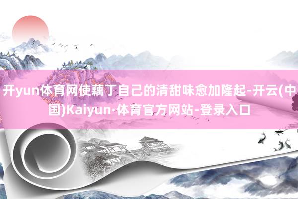 开yun体育网使藕丁自己的清甜味愈加隆起-开云(中国)Kaiyun·体育官方网站-登录入口