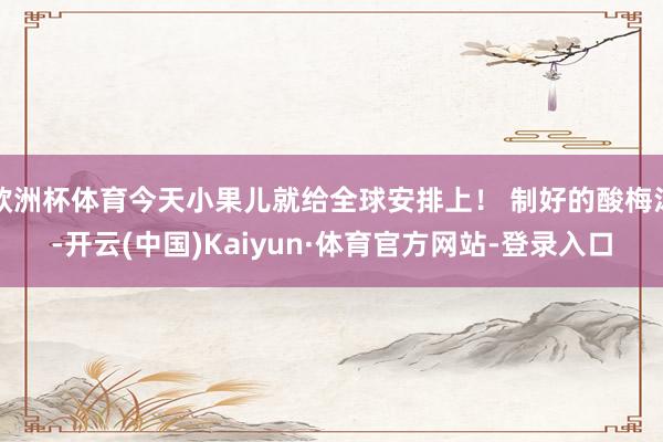 欧洲杯体育今天小果儿就给全球安排上！ 制好的酸梅汤-开云(中国)Kaiyun·体育官方网站-登录入口