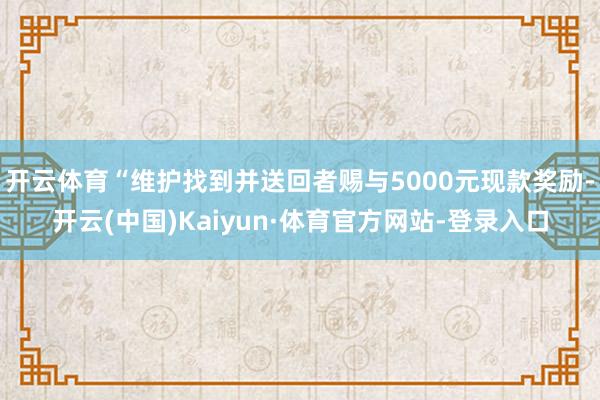 开云体育“维护找到并送回者赐与5000元现款奖励-开云(中国)Kaiyun·体育官方网站-登录入口