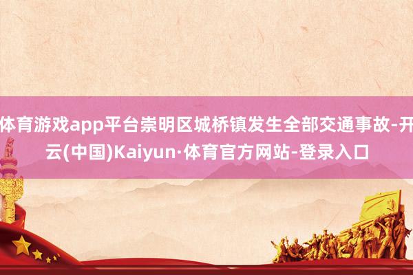 体育游戏app平台崇明区城桥镇发生全部交通事故-开云(中国)Kaiyun·体育官方网站-登录入口