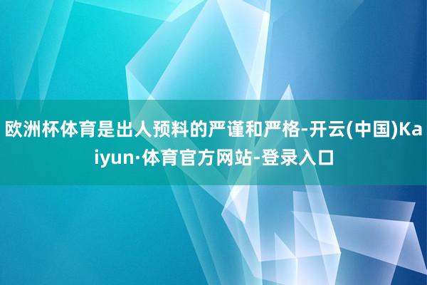 欧洲杯体育是出人预料的严谨和严格-开云(中国)Kaiyun·体育官方网站-登录入口