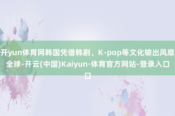开yun体育网韩国凭借韩剧、K-pop等文化输出风靡全球-开云(中国)Kaiyun·体育官方网站-登录入口