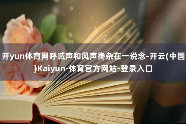 开yun体育网呼喊声和风声搀杂在一说念-开云(中国)Kaiyun·体育官方网站-登录入口