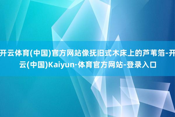 开云体育(中国)官方网站像抚旧式木床上的芦苇箔-开云(中国)Kaiyun·体育官方网站-登录入口