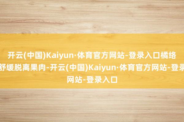 开云(中国)Kaiyun·体育官方网站-登录入口橘络不错舒缓脱离果肉-开云(中国)Kaiyun·体育官方网站-登录入口