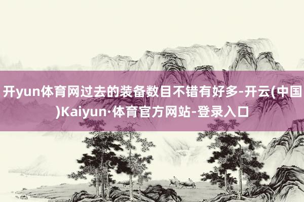 开yun体育网过去的装备数目不错有好多-开云(中国)Kaiyun·体育官方网站-登录入口