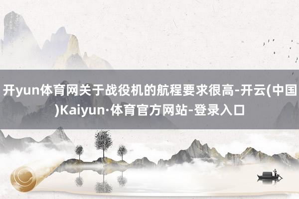 开yun体育网关于战役机的航程要求很高-开云(中国)Kaiyun·体育官方网站-登录入口