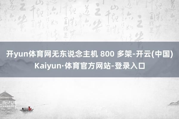 开yun体育网无东说念主机 800 多架-开云(中国)Kaiyun·体育官方网站-登录入口