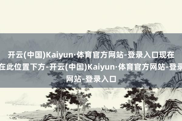 开云(中国)Kaiyun·体育官方网站-登录入口现在价钱在此位置下方-开云(中国)Kaiyun·体育官方网站-登录入口