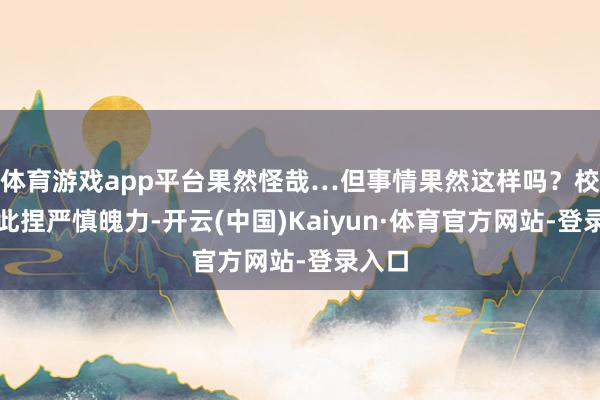 体育游戏app平台果然怪哉…但事情果然这样吗？校立对此捏严慎魄力-开云(中国)Kaiyun·体育官方网站-登录入口