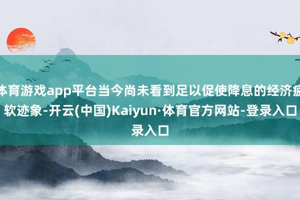 体育游戏app平台当今尚未看到足以促使降息的经济疲软迹象-开云(中国)Kaiyun·体育官方网站-登录入口