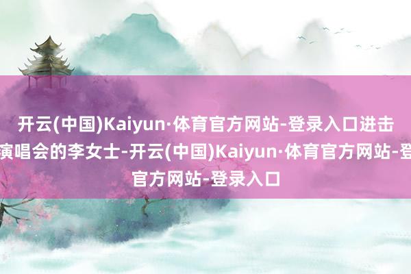 开云(中国)Kaiyun·体育官方网站-登录入口进击念念看演唱会的李女士-开云(中国)Kaiyun·体育官方网站-登录入口