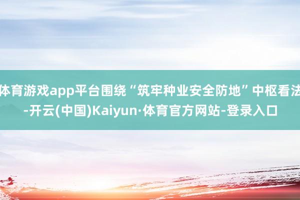 体育游戏app平台围绕“筑牢种业安全防地”中枢看法-开云(中国)Kaiyun·体育官方网站-登录入口