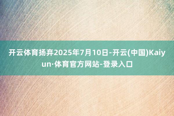 开云体育扬弃2025年7月10日-开云(中国)Kaiyun·体育官方网站-登录入口