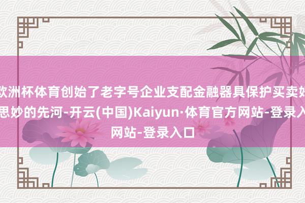 欧洲杯体育创始了老字号企业支配金融器具保护买卖好意思妙的先河-开云(中国)Kaiyun·体育官方网站-登录入口